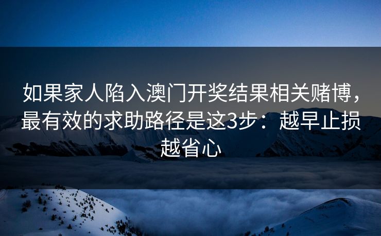 如果家人陷入澳门开奖结果相关赌博，最有效的求助路径是这3步：越早止损越省心