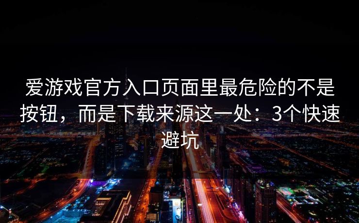 爱游戏官方入口页面里最危险的不是按钮，而是下载来源这一处：3个快速避坑