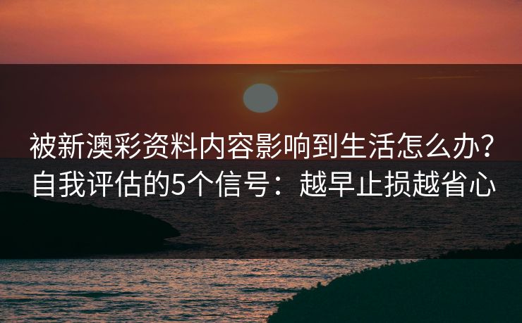 被新澳彩资料内容影响到生活怎么办？自我评估的5个信号：越早止损越省心
