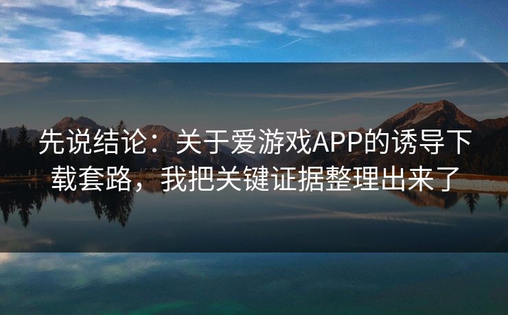 先说结论：关于爱游戏APP的诱导下载套路，我把关键证据整理出来了