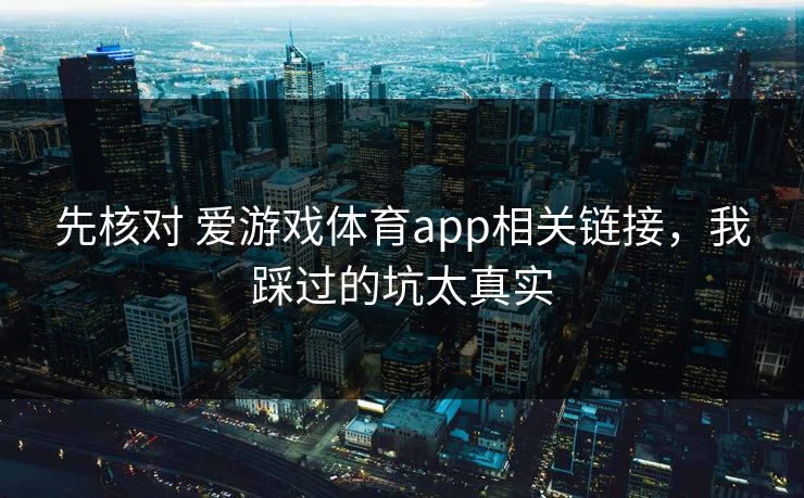 先核对 爱游戏体育app相关链接，我踩过的坑太真实