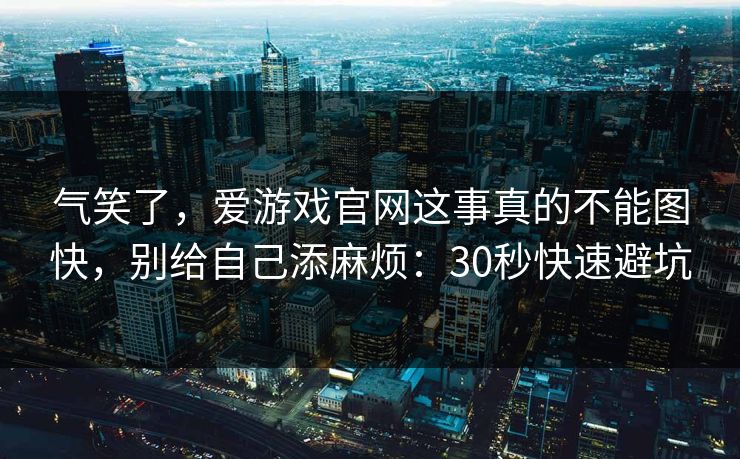气笑了，爱游戏官网这事真的不能图快，别给自己添麻烦：30秒快速避坑