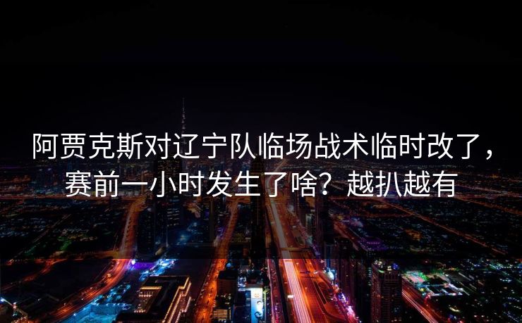 阿贾克斯对辽宁队临场战术临时改了，赛前一小时发生了啥？越扒越有
