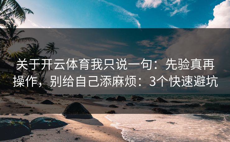 关于开云体育我只说一句：先验真再操作，别给自己添麻烦：3个快速避坑