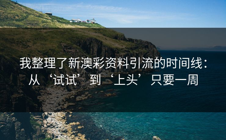 我整理了新澳彩资料引流的时间线：从‘试试’到‘上头’只要一周