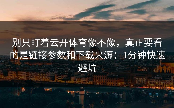 别只盯着云开体育像不像，真正要看的是链接参数和下载来源：1分钟快速避坑
