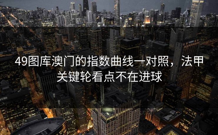 49图库澳门的指数曲线一对照，法甲关键轮看点不在进球