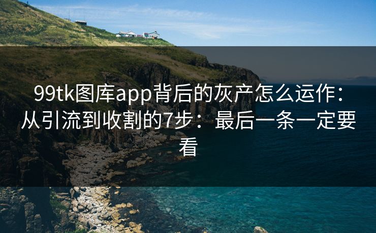 99tk图库app背后的灰产怎么运作：从引流到收割的7步：最后一条一定要看