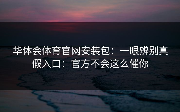 华体会体育官网安装包：一眼辨别真假入口：官方不会这么催你