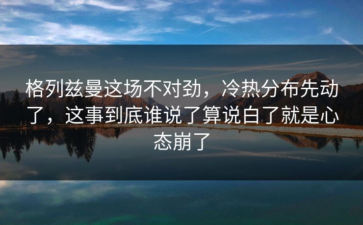 格列兹曼这场不对劲，冷热分布先动了，这事到底谁说了算说白了就是心态崩了