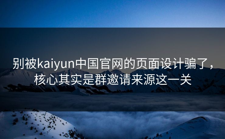 别被kaiyun中国官网的页面设计骗了，核心其实是群邀请来源这一关