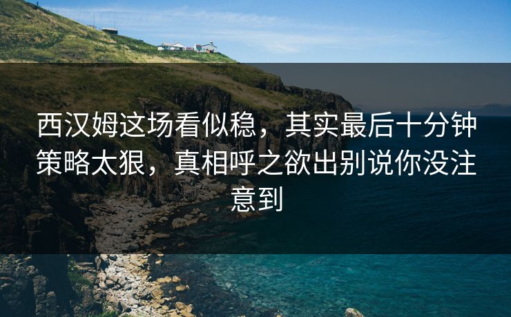 西汉姆这场看似稳,其实最后十分钟策略太狠,真相呼之欲出别说你没注意到 西汉姆这场看似稳,其实最后十分钟策略太狠,真相呼之欲出别说你没注意到