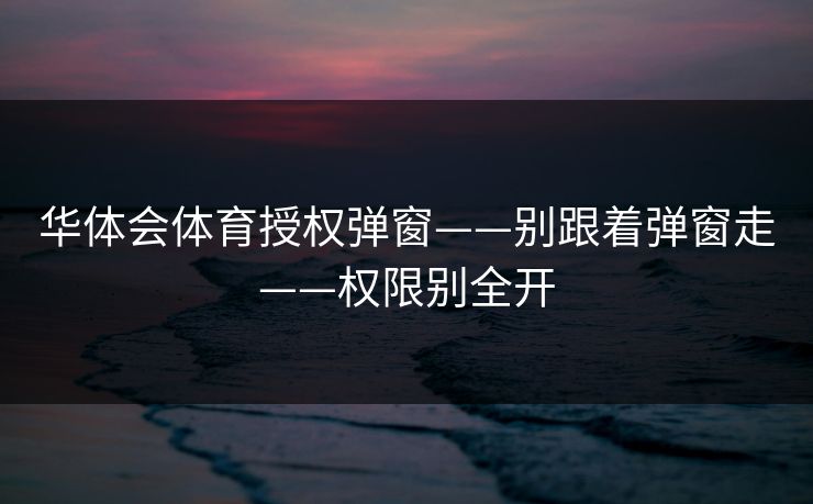 华体会体育授权弹窗——别跟着弹窗走——权限别全开