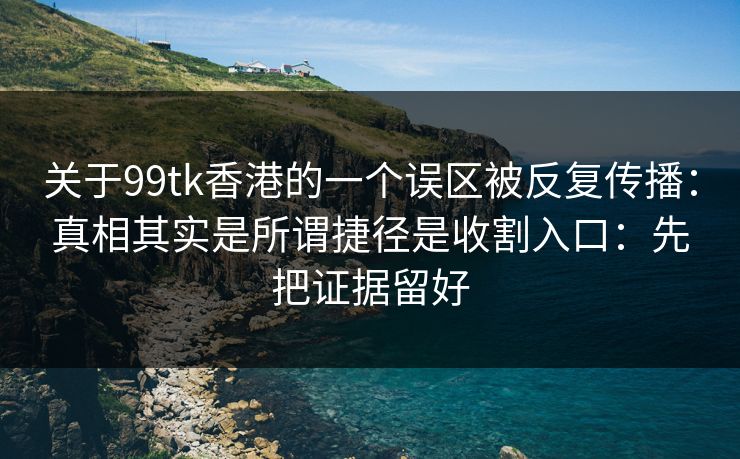 关于99tk香港的一个误区被反复传播：真相其实是所谓捷径是收割入口：先把证据留好
