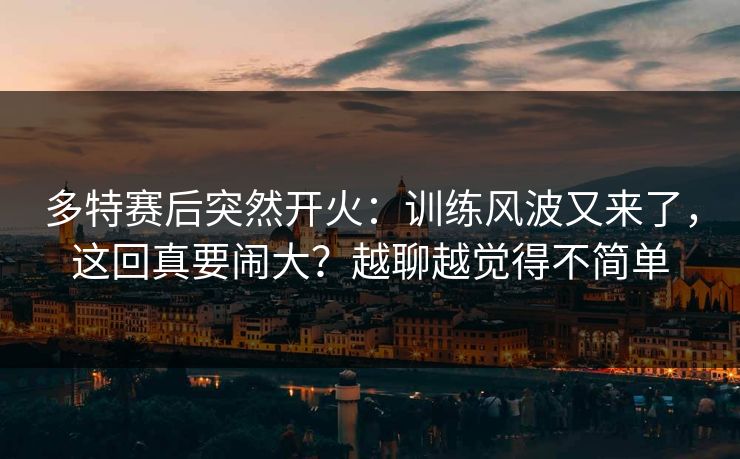 多特赛后突然开火：训练风波又来了，这回真要闹大？越聊越觉得不简单