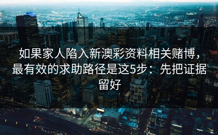 如果家人陷入新澳彩资料相关赌博，最有效的求助路径是这5步：先把证据留好