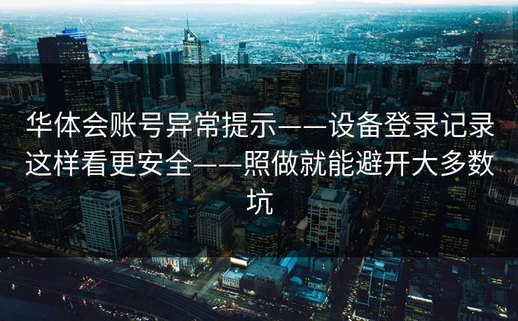华体会账号异常提示——设备登录记录这样看更安全——照做就能避开大多数坑