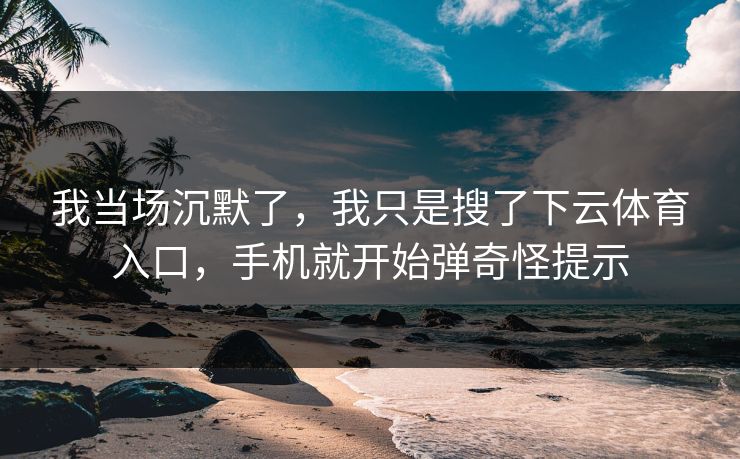 我当场沉默了，我只是搜了下云体育入口，手机就开始弹奇怪提示