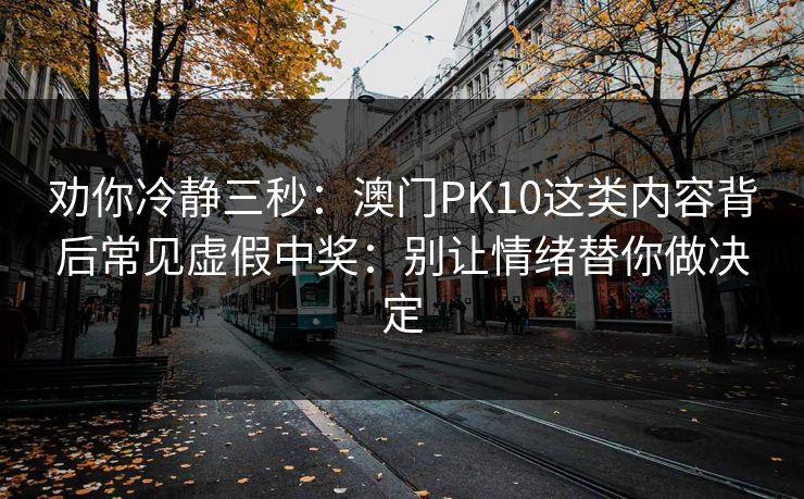 劝你冷静三秒：澳门PK10这类内容背后常见虚假中奖：别让情绪替你做决定