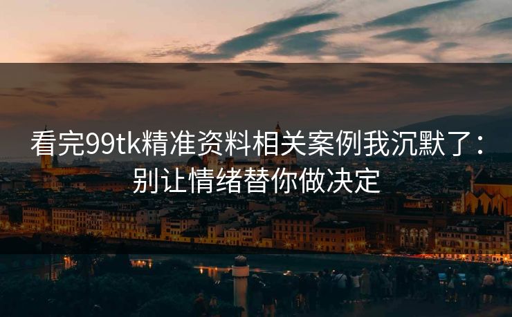 看完99tk精准资料相关案例我沉默了：别让情绪替你做决定