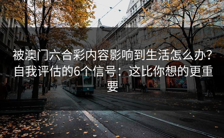 被澳门六合彩内容影响到生活怎么办？自我评估的6个信号：这比你想的更重要