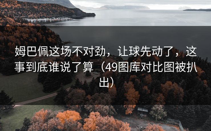 姆巴佩这场不对劲，让球先动了，这事到底谁说了算（49图库对比图被扒出）