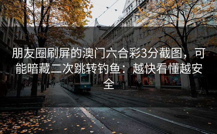 朋友圈刷屏的澳门六合彩3分截图，可能暗藏二次跳转钓鱼：越快看懂越安全