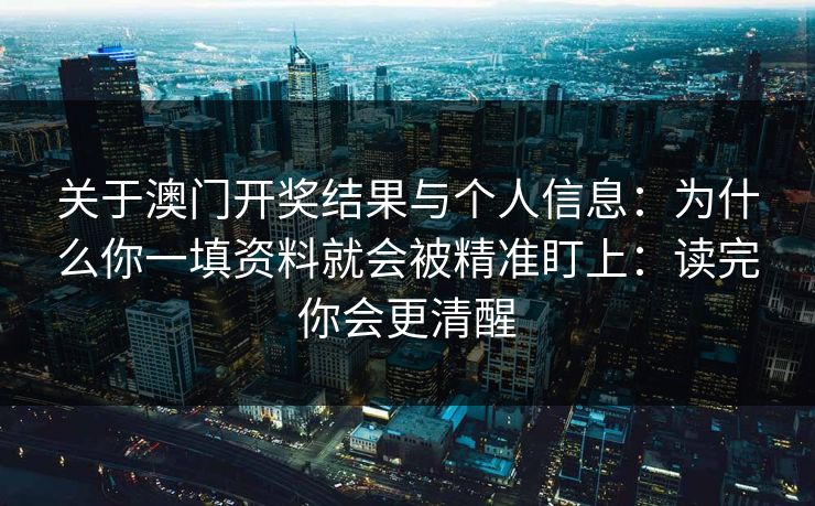 关于澳门开奖结果与个人信息：为什么你一填资料就会被精准盯上：读完你会更清醒