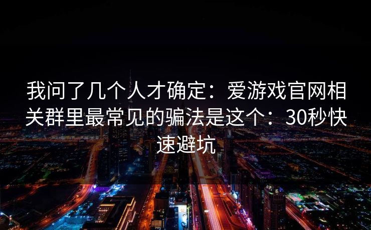 我问了几个人才确定：爱游戏官网相关群里最常见的骗法是这个：30秒快速避坑