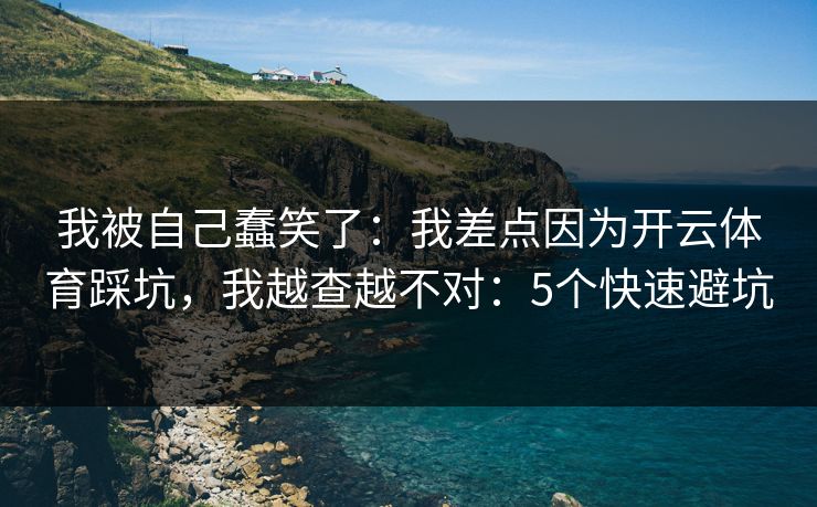我被自己蠢笑了：我差点因为开云体育踩坑，我越查越不对：5个快速避坑