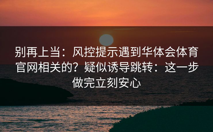 别再上当：风控提示遇到华体会体育官网相关的？疑似诱导跳转：这一步做完立刻安心