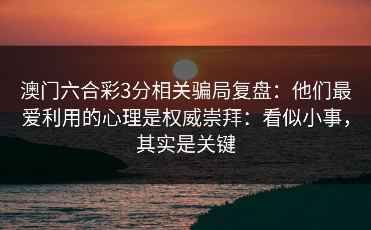澳门六合彩3分相关骗局复盘:他们最爱利用的心理是权威崇拜:看似小事,其实是关键 澳门六合彩3分相关骗局复盘:他们最爱利用的心理是权威崇拜:看似小事,其实是关键