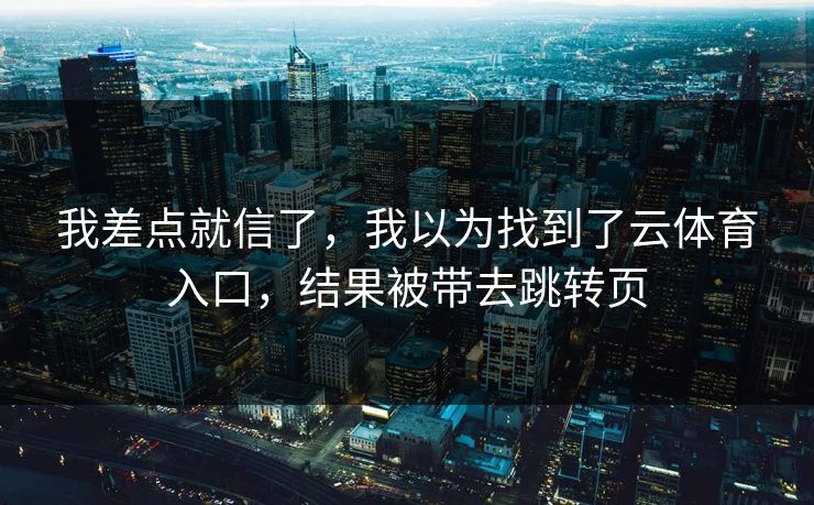 我差点就信了，我以为找到了云体育入口，结果被带去跳转页