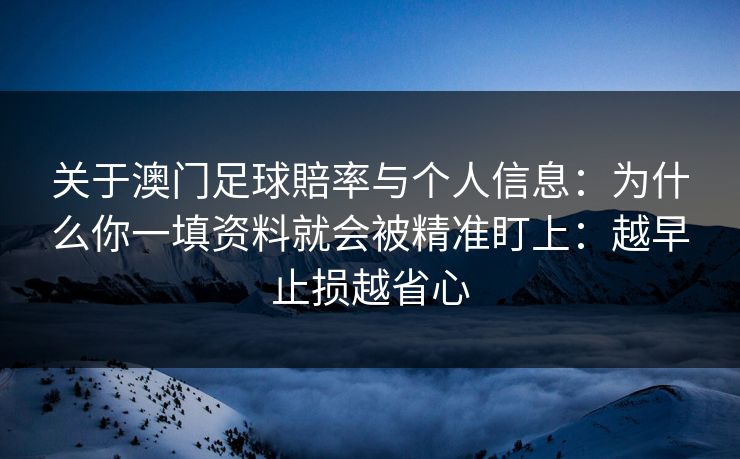 关于澳门足球賠率与个人信息：为什么你一填资料就会被精准盯上：越早止损越省心
