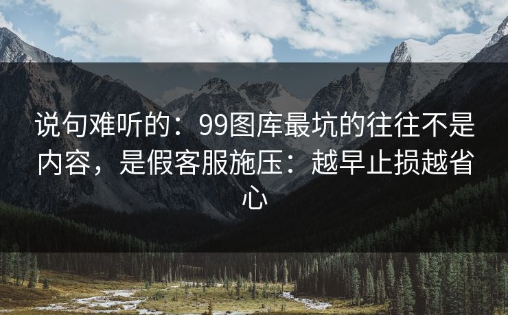 说句难听的：99图库最坑的往往不是内容，是假客服施压：越早止损越省心