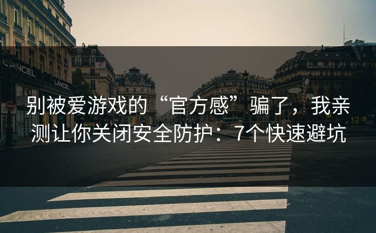 别被爱游戏的“官方感”骗了，我亲测让你关闭安全防护：7个快速避坑