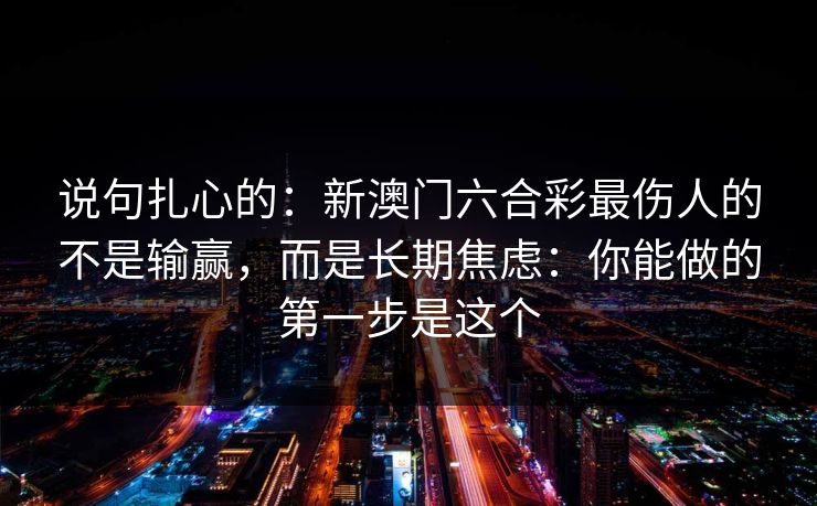 说句扎心的：新澳门六合彩最伤人的不是输赢，而是长期焦虑：你能做的第一步是这个