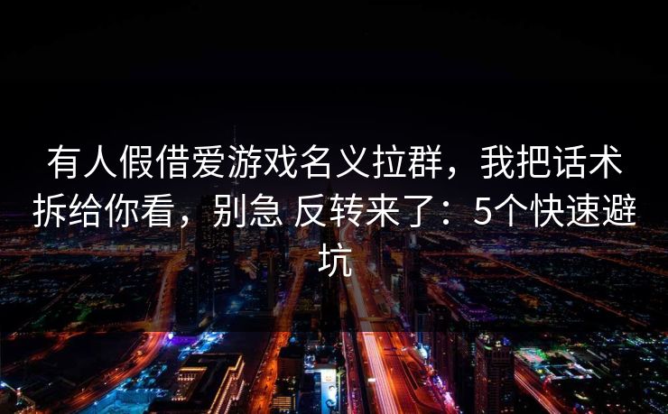 有人假借爱游戏名义拉群，我把话术拆给你看，别急 反转来了：5个快速避坑