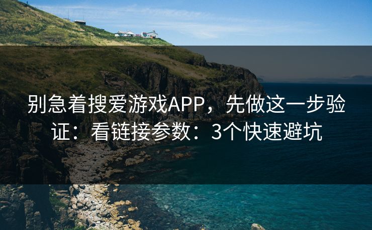 别急着搜爱游戏APP，先做这一步验证：看链接参数：3个快速避坑
