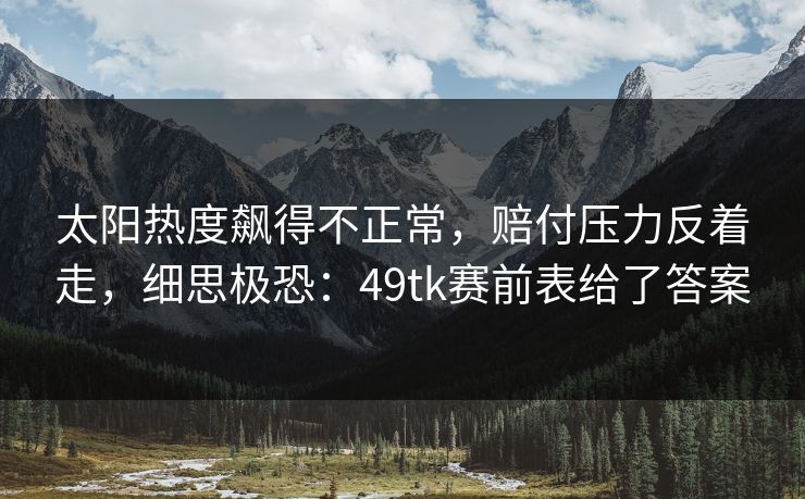 太阳热度飙得不正常，赔付压力反着走，细思极恐：49tk赛前表给了答案