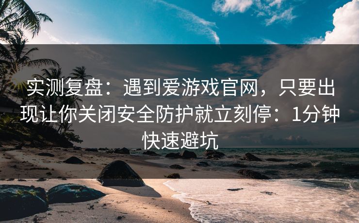 实测复盘：遇到爱游戏官网，只要出现让你关闭安全防护就立刻停：1分钟快速避坑