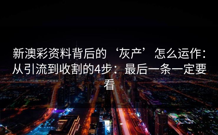 新澳彩资料背后的‘灰产’怎么运作：从引流到收割的4步：最后一条一定要看