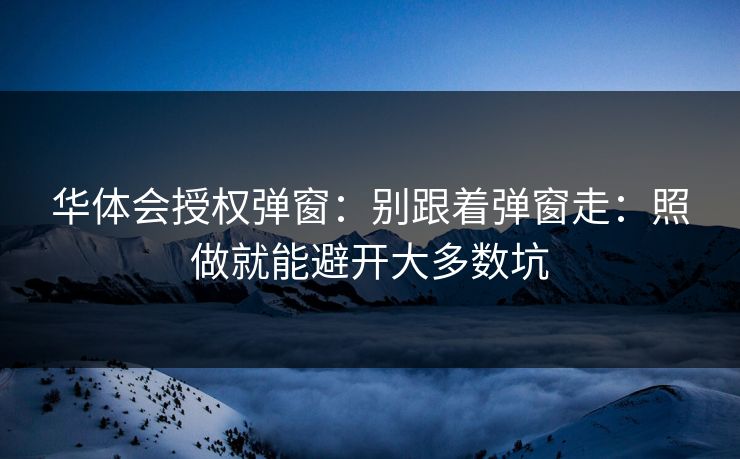 华体会授权弹窗：别跟着弹窗走：照做就能避开大多数坑