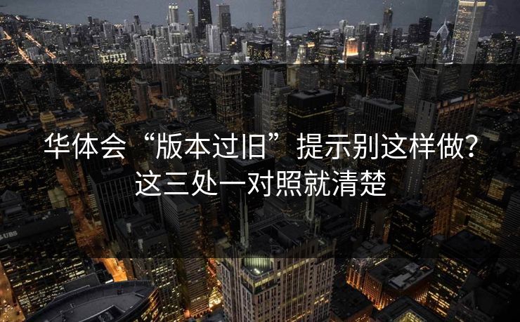 华体会“版本过旧”提示别这样做？这三处一对照就清楚