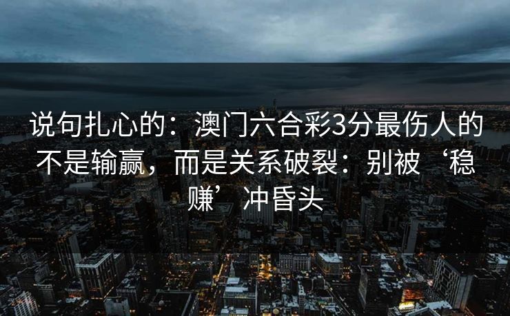 说句扎心的：澳门六合彩3分最伤人的不是输赢，而是关系破裂：别被‘稳赚’冲昏头