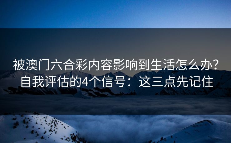 被澳门六合彩内容影响到生活怎么办？自我评估的4个信号：这三点先记住