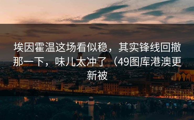 埃因霍温这场看似稳，其实锋线回撤那一下，味儿太冲了（49图库港澳更新被