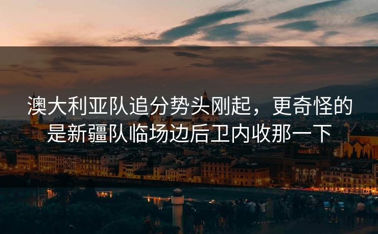 澳大利亚队追分势头刚起，更奇怪的是新疆队临场边后卫内收那一下