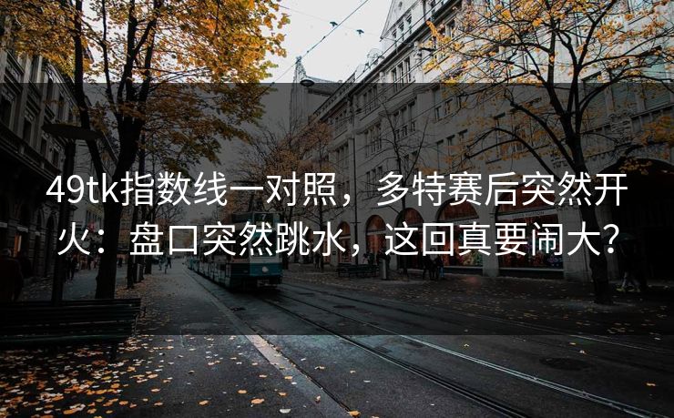 49tk指数线一对照，多特赛后突然开火：盘口突然跳水，这回真要闹大？