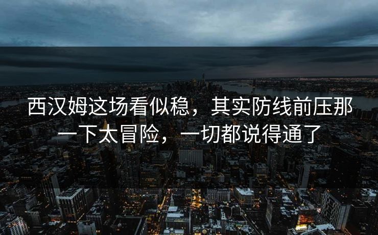 西汉姆这场看似稳，其实防线前压那一下太冒险，一切都说得通了